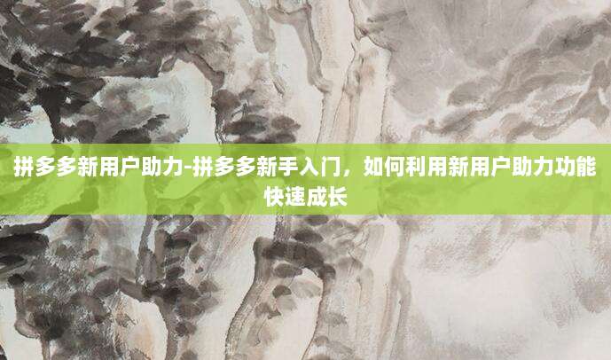 拼多多新用户助力-拼多多新手入门，如何利用新用户助力功能快速成长