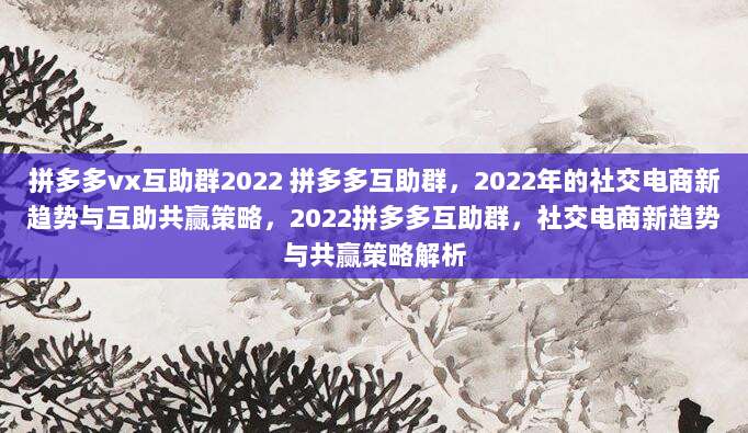 拼多多vx互助群2022 拼多多互助群,2022年的社交电商新趋势与互助共赢策略,2022拼多多互助群,社交电商新趋势与共赢策略解析