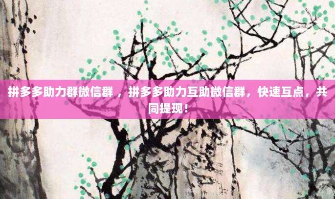 拼多多助力群微信群 ，拼多多助力互助微信群，快速互点，共同提现！