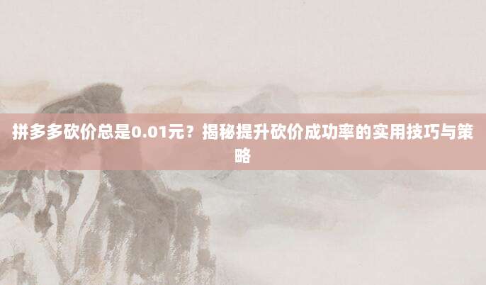 拼多多砍价总是0.01元？揭秘提升砍价成功率的实用技巧与策略