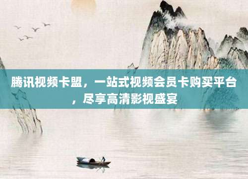腾讯视频卡盟,一站式视频会员卡购买平台,尽享高清影视盛宴