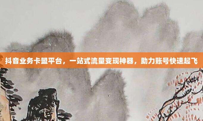 抖音业务卡盟平台，一站式流量变现神器，助力账号快速起飞