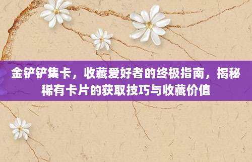 金铲铲集卡，收藏爱好者的终极指南，揭秘稀有卡片的获取技巧与收藏价值