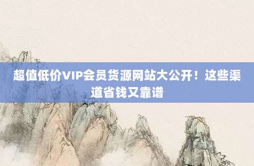 超值低价VIP会员货源网站大公开！这些渠道省钱又靠谱