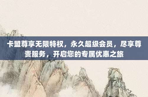 卡盟尊享无限特权，永久超级会员，尽享尊贵服务，开启您的专属优惠之旅