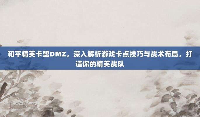 和平精英卡盟DMZ,深入解析游戏卡点技巧与战术布局,打造你的精英战队