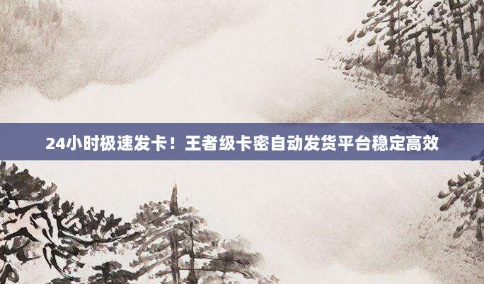 24小时极速发卡！王者级卡密自动发货平台稳定高效