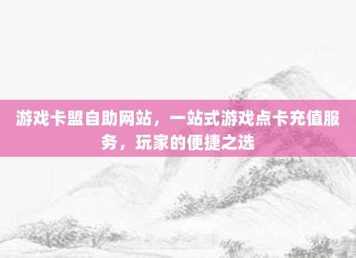 游戏卡盟自助网站，一站式游戏点卡充值服务，玩家的便捷之选