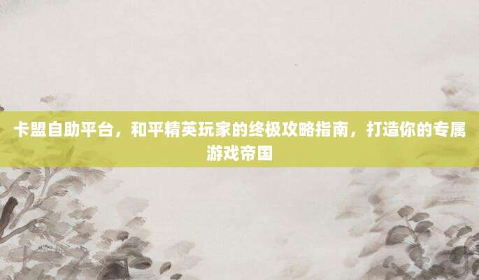 卡盟自助平台，和平精英玩家的终极攻略指南，打造你的专属游戏帝国