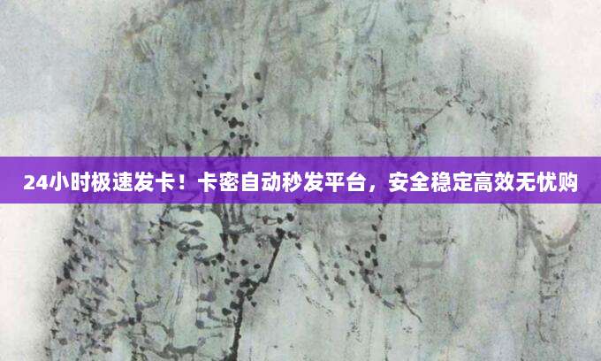 24小时极速发卡！卡密自动秒发平台，安全稳定高效无忧购