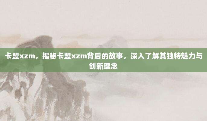 卡盟xzm，揭秘卡盟xzm背后的故事，深入了解其独特魅力与创新理念