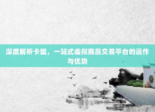 深度解析卡盟,一站式虚拟商品交易平台的运作与优势