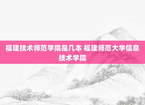 福建技术师范学院是几本 福建师范大学信息技术学院