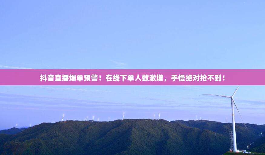 抖音直播爆单预警！在线下单人数激增，手慢绝对抢不到！