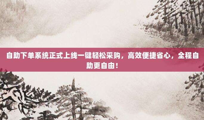 自助下单系统正式上线一键轻松采购，高效便捷省心，全程自助更自由！