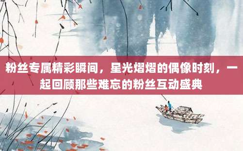 粉丝专属精彩瞬间，星光熠熠的偶像时刻，一起回顾那些难忘的粉丝互动盛典