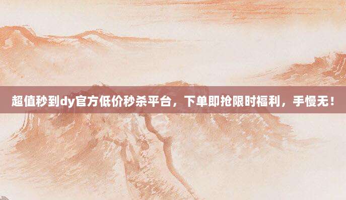超值秒到dy官方低价秒杀平台，下单即抢限时福利，手慢无！
