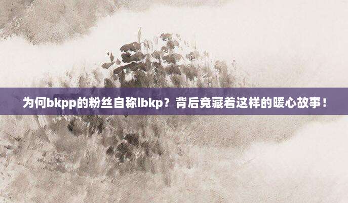 为何bkpp的粉丝自称ibkp?背后竟藏着这样的暖心故事!