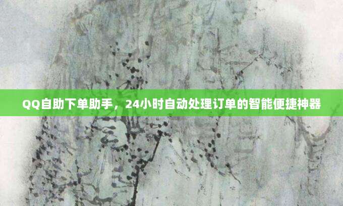 QQ自助下单助手,24小时自动处理订单的智能便捷神器