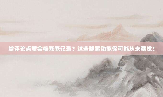 给评论点赞会被默默记录？这些隐藏功能你可能从未察觉！