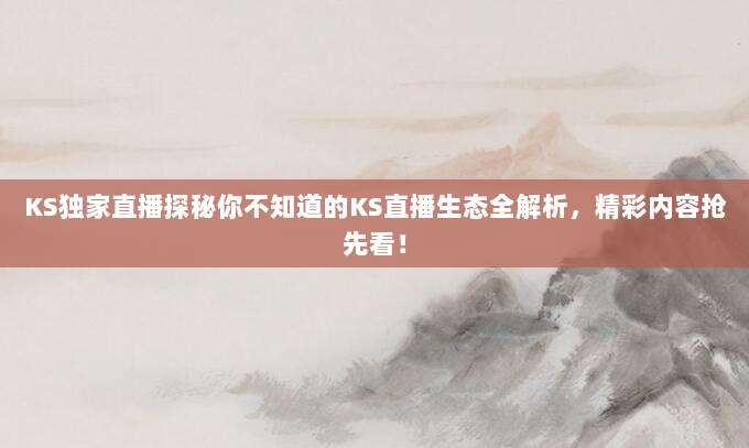 KS独家直播探秘你不知道的KS直播生态全解析,精彩内容抢先看!