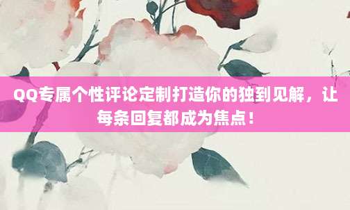 QQ专属个性评论定制打造你的独到见解,让每条回复都成为焦点!