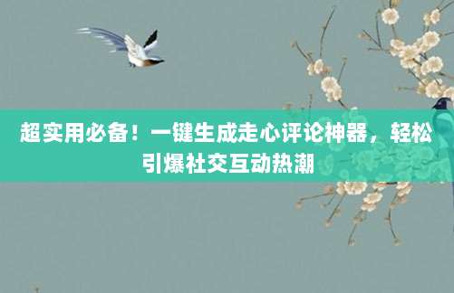 超实用必备！一键生成走心评论神器，轻松引爆社交互动热潮