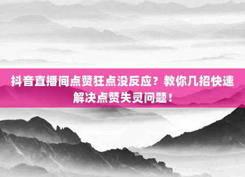 抖音直播间点赞狂点没反应？教你几招快速解决点赞失灵问题！