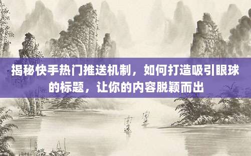 揭秘快手热门推送机制，如何打造吸引眼球的标题，让你的内容脱颖而出