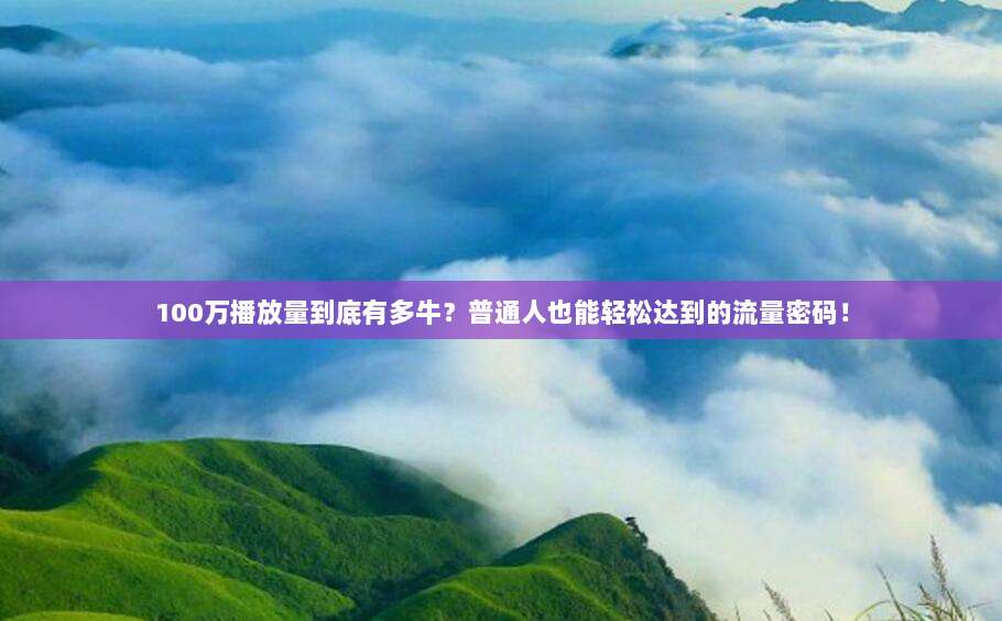 100万播放量到底有多牛？普通人也能轻松达到的流量密码！