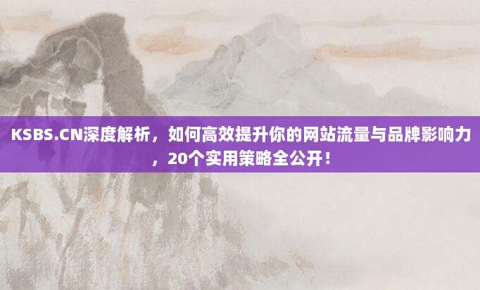 KSBS.CN深度解析，如何高效提升你的网站流量与品牌影响力，20个实用策略全公开！