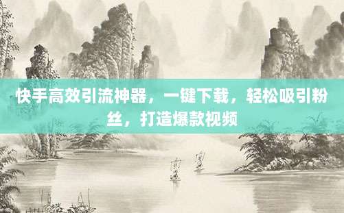 快手高效引流神器，一键下载，轻松吸引粉丝，打造爆款视频