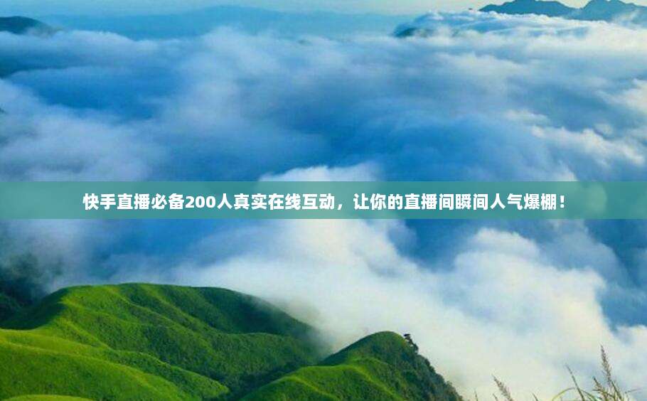 快手直播必备200人真实在线互动,让你的直播间瞬间人气爆棚!