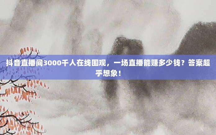 抖音直播间3000千人在线围观，一场直播能赚多少钱？答案超乎想象！