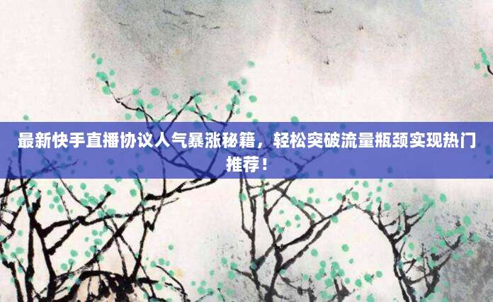 最新快手直播协议人气暴涨秘籍，轻松突破流量瓶颈实现热门推荐！