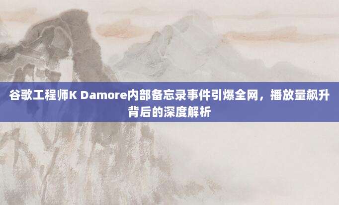 谷歌工程师K Damore内部备忘录事件引爆全网，播放量飙升背后的深度解析