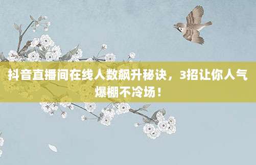 抖音直播间在线人数飙升秘诀，3招让你人气爆棚不冷场！