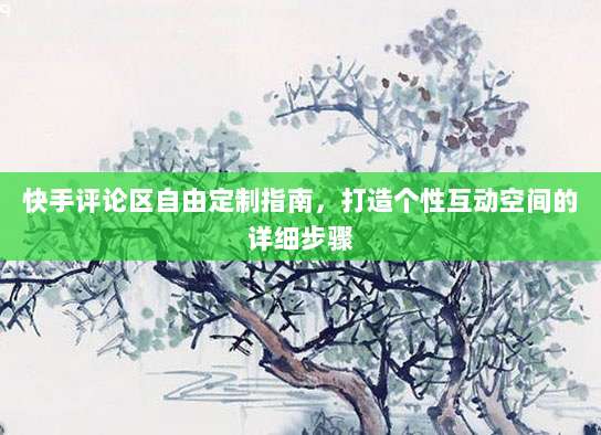 快手评论区自由定制指南，打造个性互动空间的详细步骤