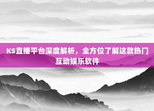 KS直播平台深度解析,全方位了解这款热门互动娱乐软件