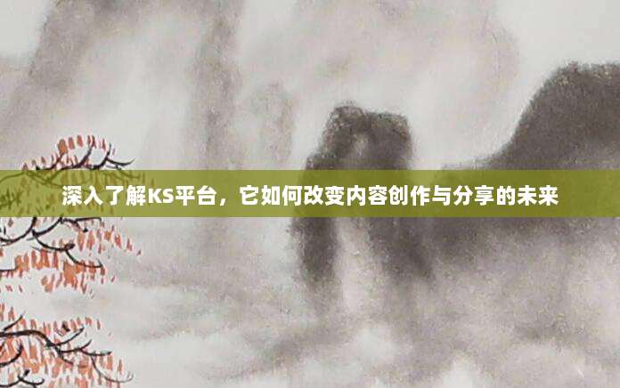 深入了解KS平台，它如何改变内容创作与分享的未来