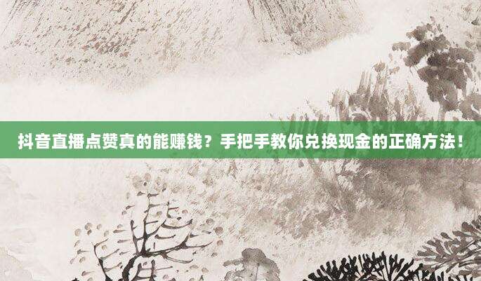 抖音直播点赞真的能赚钱?手把手教你兑换现金的正确方法!