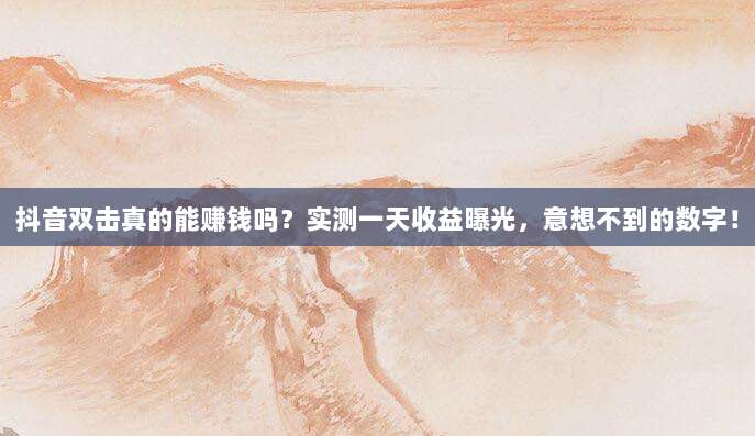 抖音双击真的能赚钱吗?实测一天收益曝光,意想不到的数字!