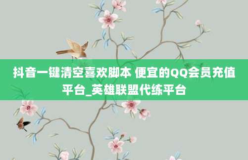 抖音一键清空喜欢脚本 便宜的QQ会员充值平台_英雄联盟代练平台