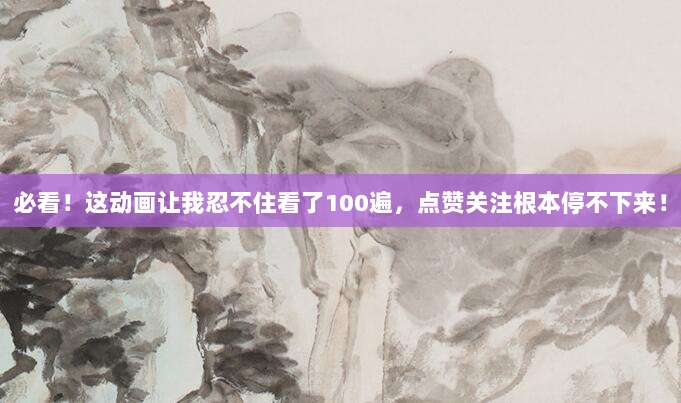 必看！这动画让我忍不住看了100遍，点赞关注根本停不下来！