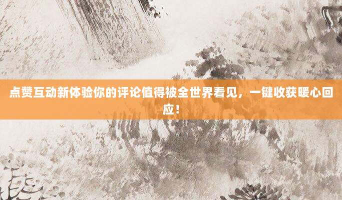 点赞互动新体验你的评论值得被全世界看见,一键收获暖心回应!