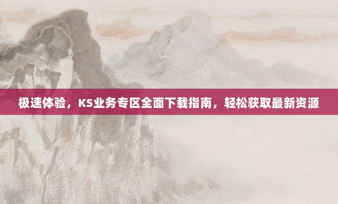 极速体验，KS业务专区全面下载指南，轻松获取最新资源