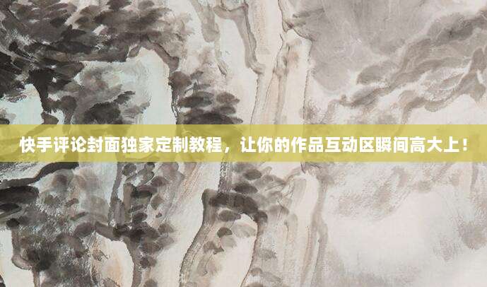 快手评论封面独家定制教程，让你的作品互动区瞬间高大上！