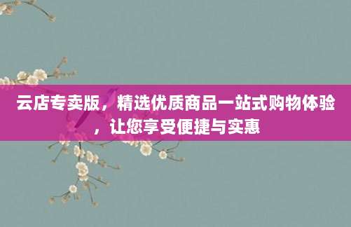 云店专卖版，精选优质商品一站式购物体验，让您享受便捷与实惠