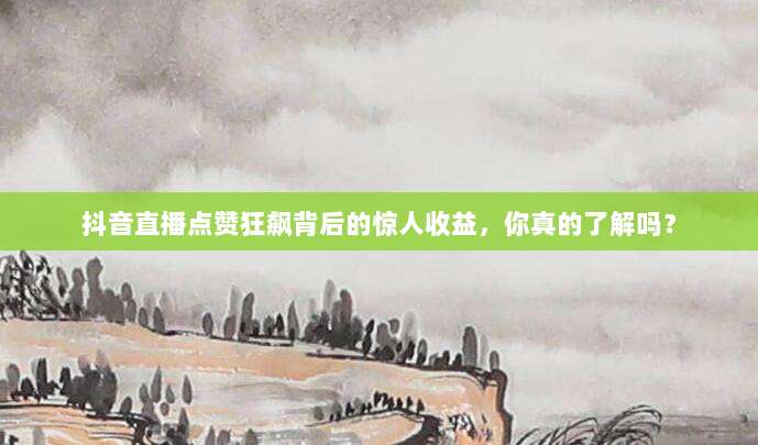 抖音直播点赞狂飙背后的惊人收益，你真的了解吗？