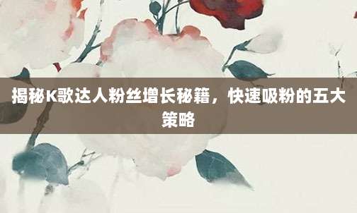 揭秘K歌达人粉丝增长秘籍,快速吸粉的五大策略